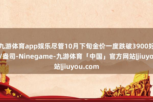 九游体育app娱乐尽管10月下旬金价一度跌破3900好意思元/盎司-Ninegame-九游体育「中国」官方网站|jiuyou.com