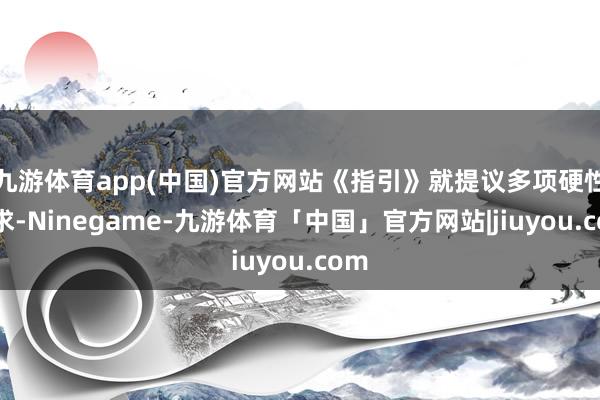 九游体育app(中国)官方网站《指引》就提议多项硬性要求-Ninegame-九游体育「中国」官方网站|jiuyou.com