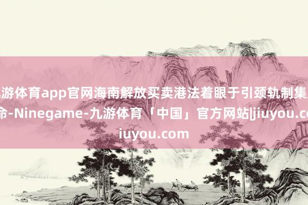 九游体育app官网海南解放买卖港法着眼于引颈轨制集成革命-Ninegame-九游体育「中国」官方网站|jiuyou.com