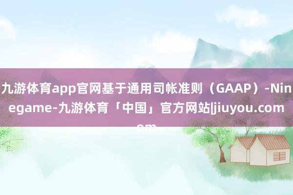九游体育app官网基于通用司帐准则(GAAP)-Ninegame-九游体育「中国」官方网站|jiuyou.com