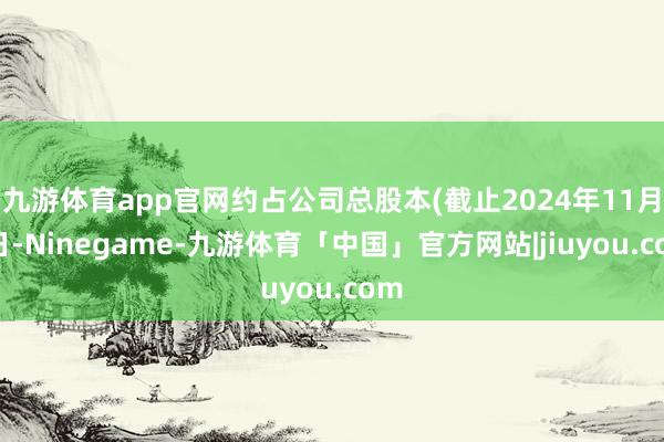 九游体育app官网约占公司总股本(截止2024年11月4日-Ninegame-九游体育「中国」官方网站|jiuyou.com