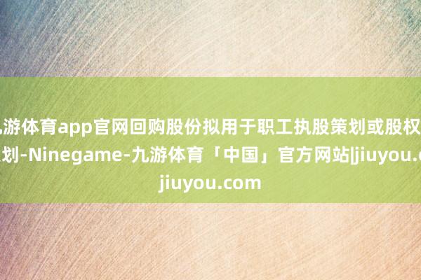 九游体育app官网回购股份拟用于职工执股策划或股权引发策划-Ninegame-九游体育「中国」官方网站|jiuyou.com