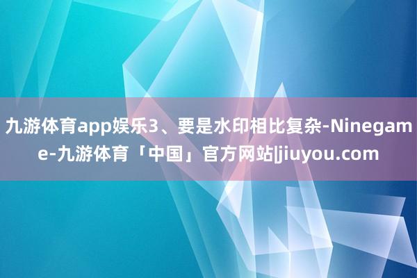 九游体育app娱乐3、要是水印相比复杂-Ninegame-九游体育「中国」官方网站|jiuyou.com