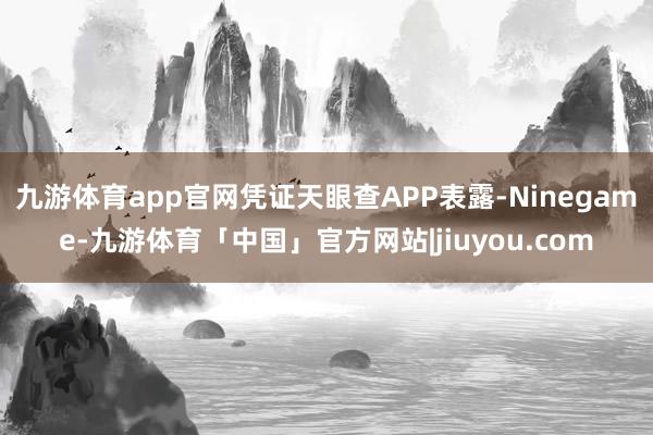 九游体育app官网凭证天眼查APP表露-Ninegame-九游体育「中国」官方网站|jiuyou.com
