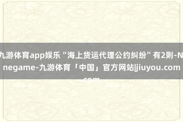 九游体育app娱乐“海上货运代理公约纠纷”有2则-Ninegame-九游体育「中国」官方网站|jiuyou.com