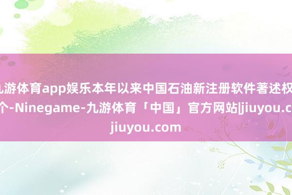 九游体育app娱乐本年以来中国石油新注册软件著述权497个-Ninegame-九游体育「中国」官方网站|jiuyou.com
