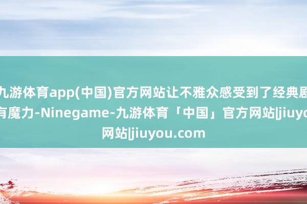 九游体育app(中国)官方网站让不雅众感受到了经典剧经营独有魔力-Ninegame-九游体育「中国」官方网站|jiuyou.com
