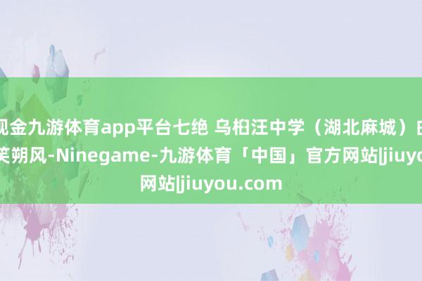 现金九游体育app平台七绝 乌桕汪中学（湖北麻城）白子枝端笑朔风-Ninegame-九游体育「中国」官方网站|jiuyou.com