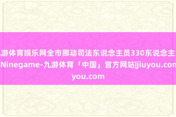 九游体育娱乐网全市挪动司法东说念主员330东说念主次-Ninegame-九游体育「中国」官方网站|jiuyou.com