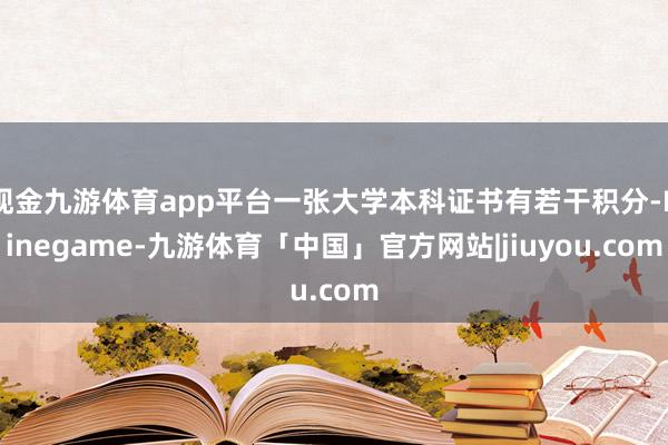 现金九游体育app平台一张大学本科证书有若干积分-Ninegame-九游体育「中国」官方网站|jiuyou.com