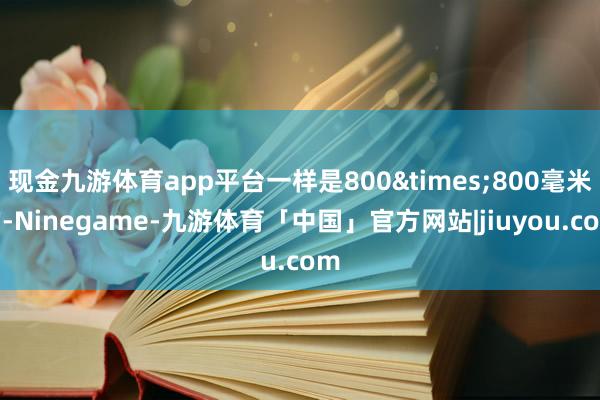 现金九游体育app平台一样是800×800毫米的-Ninegame-九游体育「中国」官方网站|jiuyou.com