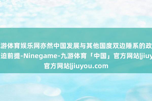 九游体育娱乐网亦然中国发展与其他国度双边陲系的政事基础和蹙迫前提-Ninegame-九游体育「中国」官方网站|jiuyou.com