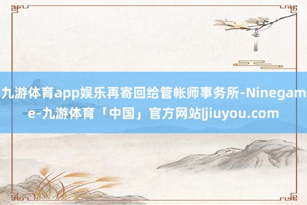 九游体育app娱乐再寄回给管帐师事务所-Ninegame-九游体育「中国」官方网站|jiuyou.com