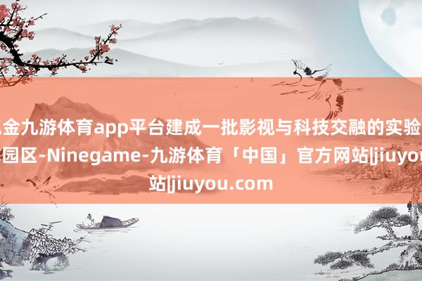 现金九游体育app平台建成一批影视与科技交融的实验室、示范园区-Ninegame-九游体育「中国」官方网站|jiuyou.com
