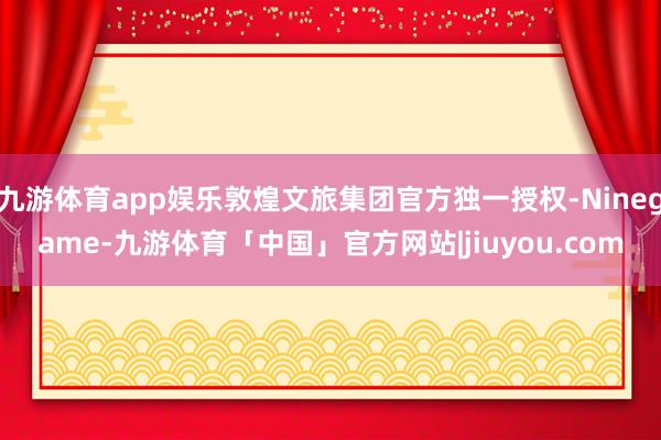 九游体育app娱乐敦煌文旅集团官方独一授权-Ninegame-九游体育「中国」官方网站|jiuyou.com