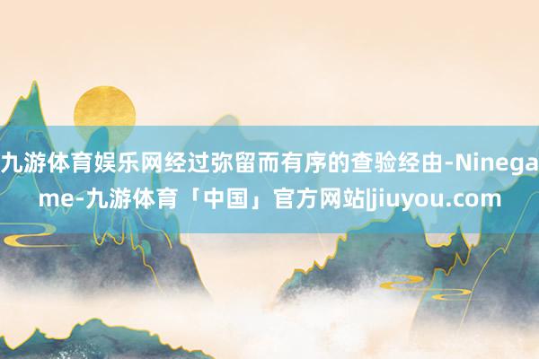 九游体育娱乐网经过弥留而有序的查验经由-Ninegame-九游体育「中国」官方网站|jiuyou.com