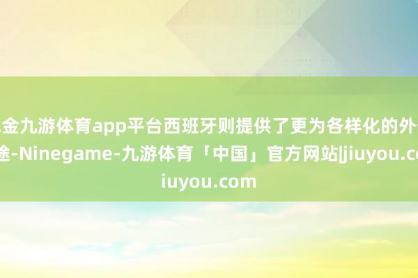 现金九游体育app平台西班牙则提供了更为各样化的外侨旅途-Ninegame-九游体育「中国」官方网站|jiuyou.com