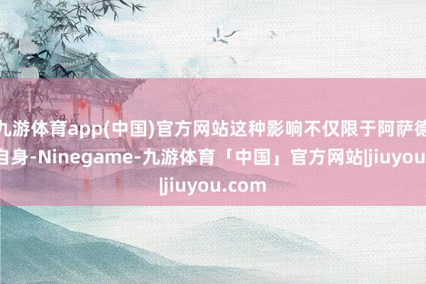 九游体育app(中国)官方网站这种影响不仅限于阿萨德政府自身-Ninegame-九游体育「中国」官方网站|jiuyou.com