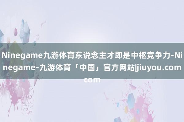Ninegame九游体育东说念主才即是中枢竞争力-Ninegame-九游体育「中国」官方网站|jiuyou.com