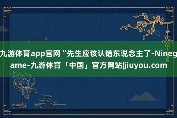 九游体育app官网“先生应该认错东说念主了-Ninegame-九游体育「中国」官方网站|jiuyou.com