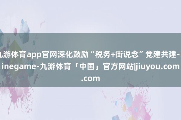 九游体育app官网深化鼓励“税务+街说念”党建共建-Ninegame-九游体育「中国」官方网站|jiuyou.com
