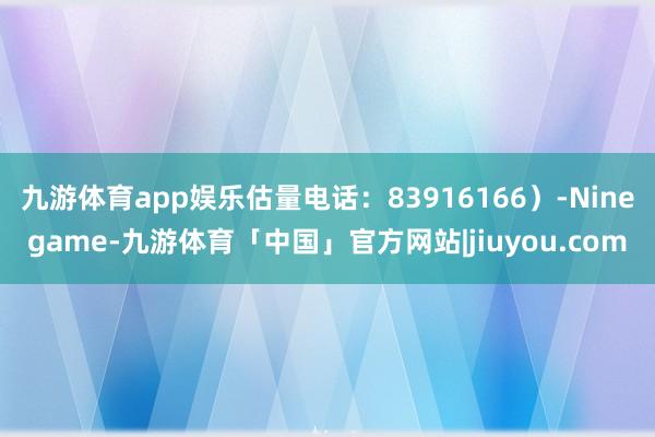 九游体育app娱乐估量电话：83916166）-Ninegame-九游体育「中国」官方网站|jiuyou.com
