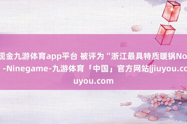 现金九游体育app平台 被评为“浙江最具特质暖锅No.1”-Ninegame-九游体育「中国」官方网站|jiuyou.com