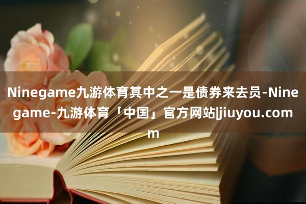 Ninegame九游体育其中之一是债券来去员-Ninegame-九游体育「中国」官方网站|jiuyou.com
