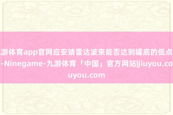 九游体育app官网应安靖雷达波束能否达到罐底的低点位置-Ninegame-九游体育「中国」官方网站|jiuyou.com