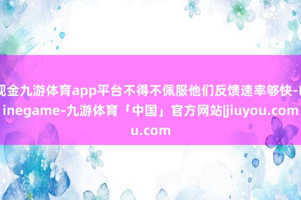 现金九游体育app平台不得不佩服他们反馈速率够快-Ninegame-九游体育「中国」官方网站|jiuyou.com