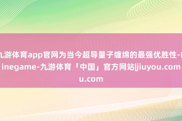 九游体育app官网为当今超导量子缠绵的最强优胜性-Ninegame-九游体育「中国」官方网站|jiuyou.com