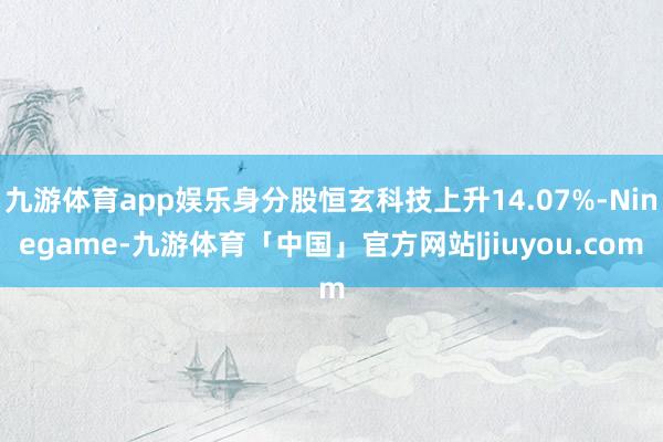 九游体育app娱乐身分股恒玄科技上升14.07%-Ninegame-九游体育「中国」官方网站|jiuyou.com