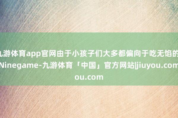 九游体育app官网由于小孩子们大多都偏向于吃无馅的-Ninegame-九游体育「中国」官方网站|jiuyou.com