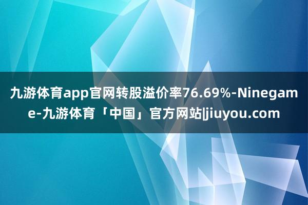 九游体育app官网转股溢价率76.69%-Ninegame-九游体育「中国」官方网站|jiuyou.com
