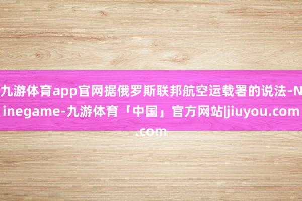 九游体育app官网　　据俄罗斯联邦航空运载署的说法-Ninegame-九游体育「中国」官方网站|jiuyou.com