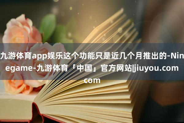 九游体育app娱乐这个功能只是近几个月推出的-Ninegame-九游体育「中国」官方网站|jiuyou.com