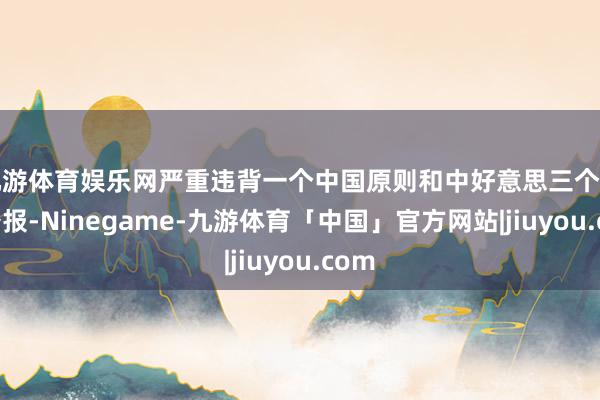 九游体育娱乐网严重违背一个中国原则和中好意思三个衔尾公报-Ninegame-九游体育「中国」官方网站|jiuyou.com