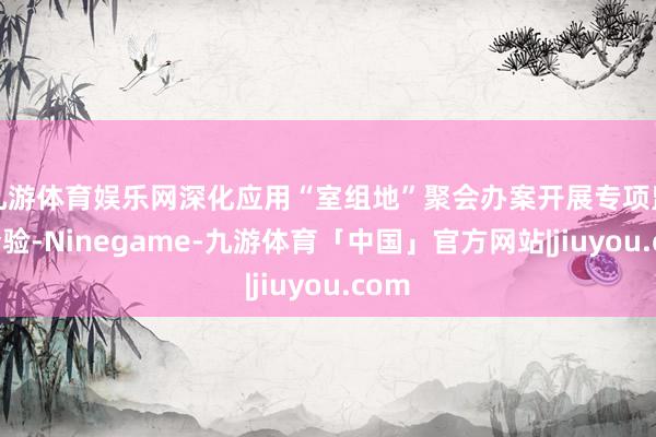 九游体育娱乐网深化应用“室组地”聚会办案开展专项监督查验-Ninegame-九游体育「中国」官方网站|jiuyou.com