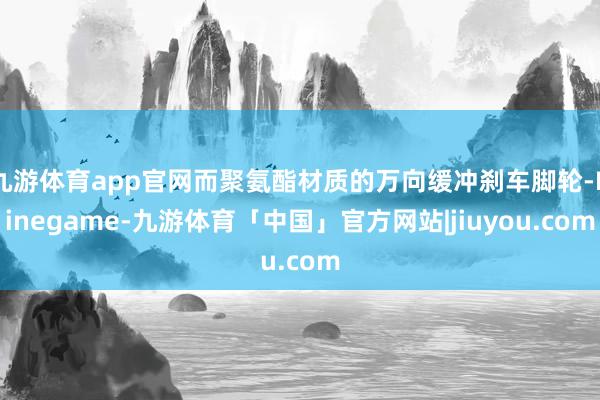 九游体育app官网而聚氨酯材质的万向缓冲刹车脚轮-Ninegame-九游体育「中国」官方网站|jiuyou.com