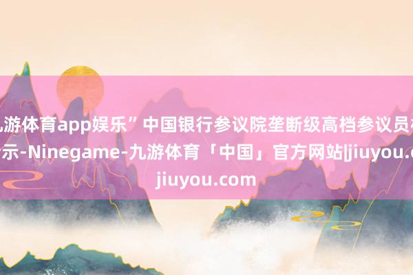 九游体育app娱乐”中国银行参议院垄断级高档参议员杨娟暗示-Ninegame-九游体育「中国」官方网站|jiuyou.com