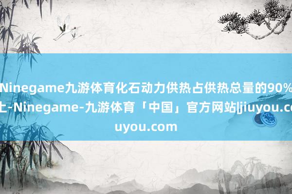 Ninegame九游体育化石动力供热占供热总量的90%以上-Ninegame-九游体育「中国」官方网站|jiuyou.com